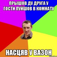 прышов ду друга у гости пуйшов в комнату насцяв у вазон