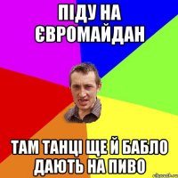 Піду на євромайдан там танці ще й бабло дають на пиво