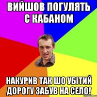 Вийшов погулять с Кабаном НАкурив так шо убітий дорогу забув на село!