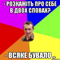 - Розкажіть про себе в двох словах? - Всяке бувало ..