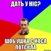 дать у ніс? шоб ушка с носа потєкла