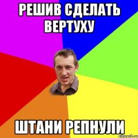 Решив сделать вертуху штани репнули