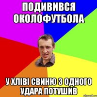 подивився околофутбола у хліві свиню з одного удара потушив