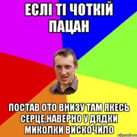 Еслі ті чоткій пацан постав ото внизу там якесь серце,наверно у дядки Миколки вискочило