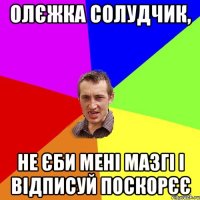 олєжка солудчик, не єби мені мазгі і відписуй поскорєє