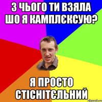 З чього ти взяла шо я камплєксую? Я просто стіснітєльний