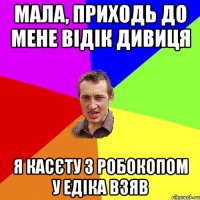 Мала, Приходь до мене відік дивиця Я касєту з робокопом у едіка взяв