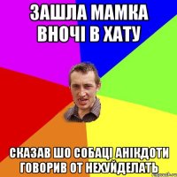 зашла мамка вночi в хату сказав шо собацi анiкдоти говорив от нехуйделать