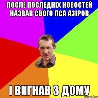 после последніх новостей назвав свого пса Азіров і вигнав з дому