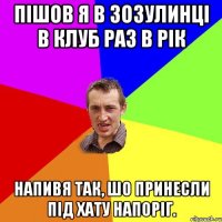 Пішов я в зозулинці в клуб раз в рік Напивя так, шо принесли під хату напоріг.