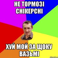 не тормозі снікерсні хуй мой за щоку вазьмі