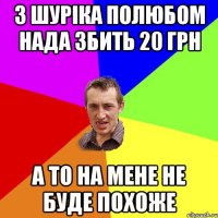 з шуріка полюбом нада збить 20 грн а то на мене не буде похоже