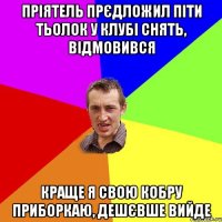 Пріятель прєдложил піти тьолок у клубі снять, відмовився краще я свою кобру приборкаю, дешєвше вийде