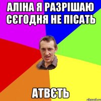 аліна я разрішаю сєгодня не пісать атвєть