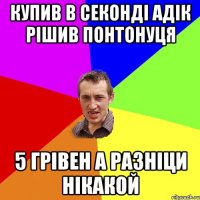 купив в секонді адік рішив понтонуця 5 грівен а разніци нікакой