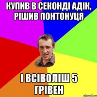 купив в секонді адік, рішив понтонуця і всіволіш 5 грівен