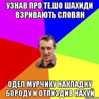 Узнав про те,шо шахиди взривають словян Одел мурчику накладну бороду и отпиздив нахуй