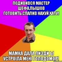 Подивився мастер шефа,пышов готовить,спалив нахуй хату! Мамка дала пизди ы устроіла мені голодомор!