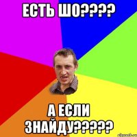 есть шо???? а если знайду?????