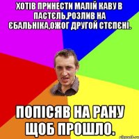 Хотів принести малій каву в пастєль,розлив на єбальніка,ожог другой стєпєні. Попісяв на рану щоб прошло.