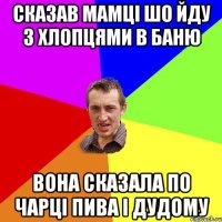 Сказав мамці шо йду з хлопцями в баню вона сказала по чарці пива і дудому