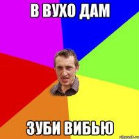 В ВУХО ДАМ ЗУБИ ВИБЬЮ