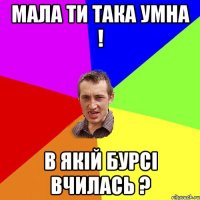 Мала ти така умна ! В якій бурсі вчилась ?