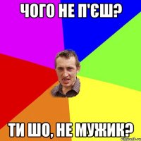 чого не п'єш? ти шо, не мужик?