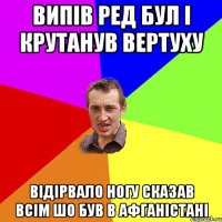 випів ред бул і крутанув вертуху відірвало ногу сказав всім шо був в афганістані