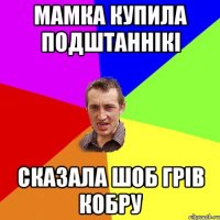 мамка купила подштаннікі сказала шоб грів кобру