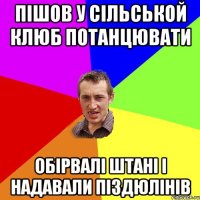 пішов у сільськой клюб потанцювати обірвалі штані і надавали піздюлінів