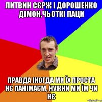 литвин сєрж і дорошенко дімон,чьоткі паци правда іногда ми їх проста нє панімаєм, нужни ми їм чи нє