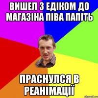 вишел з Едіком до магазіна піва папіть праснулся в реанімації