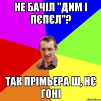 Не бачіл "Дим і пєпєл"? Так прімьера ш, нє гоні