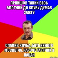 ПРИЙШОВ ТАКИЙ ВЕСЬ БЛОТНИЙ ДО КЛУБУ ДУМАВ ЗАЖГУ СПАЛИВ КЛУБА ,БАТЬКИНОГО МОСКВІЧА, КАРОЧЕ ГАРЯЧИЙ Я ПАЦАН