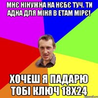 МНЄ НІНУЖНА НА НЄБЄ ТУЧ. ТИ АДНА ДЛЯ МІНЯ В ЕТАМ МІРЄ! ХОЧЕШ Я ПАДАРЮ ТОБІ КЛЮЧ 18х24