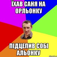 їхав саня на орльонку підцепив собі альонку