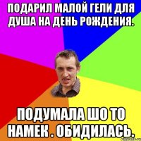 Подарил малой гели для душа на День Рождения. Подумала шо то намек . Обидилась.