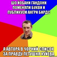 шо йобани гандони поменяли букви и публикуем ангри бирдс а автора в чорний список за правду петушня хуйева