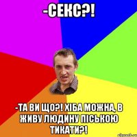 -Секс?! -Та ви що?! Хіба можна, в живу людину піською тикати?!