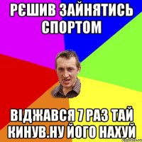 Рєшив зайнятись спортом віджався 7 раз тай кинув.Ну його нахуй