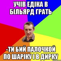 учів едіка в більярд грать -ти бий палочкой по шаріку і в дирку