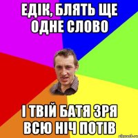 Едік, блять ще одне слово і твій батя зря всю ніч потів