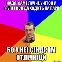 Надя, саме лучче учітся у групі і всігда ходить на пари бо у неї сіндром отлічніци