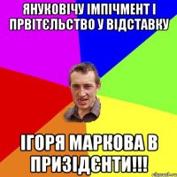 януковічу імпічмент і првітєльство у відставку ігоря маркова в призідєнти!!!