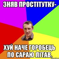 Зняв простітутку- хуй наче горобець по сараю літав.