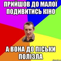 прийшов до малої подивитись кіно а вона до піськи полізла