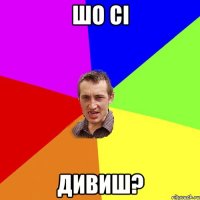 шо сі дивиш?