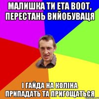 МАЛИШКА ТИ ЕТА ВООТ, ПЕРЕСТАНЬ ВИЙОБУВАЦЯ І ГАЙДА НА КОЛІНА ПРИПАДАТЬ ТА ПРИГОЩАТЬСЯ