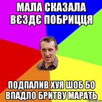 мала сказала вєздє побрицця подпалив хуя шоб бо впадло бритву марать